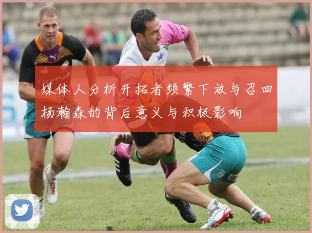 媒体人分析开拓者频繁下放与召回杨瀚森的背后意义与积极影响