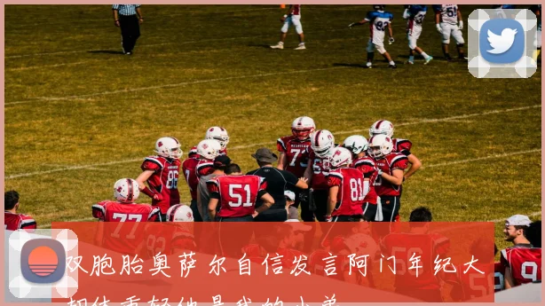 双胞胎奥萨尔自信发言阿门年纪大却体重轻他是我的小弟