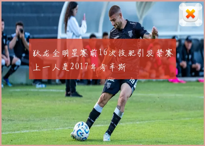 狄龙全明星赛前16次技犯引发禁赛上一人是2017年考辛斯