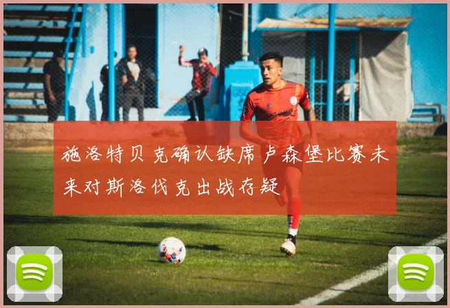 施洛特贝克确认缺席卢森堡比赛未来对斯洛伐克出战存疑